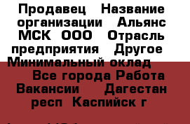 Продавец › Название организации ­ Альянс-МСК, ООО › Отрасль предприятия ­ Другое › Минимальный оклад ­ 5 000 - Все города Работа » Вакансии   . Дагестан респ.,Каспийск г.